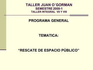 TALLER JUAN O´GORMAN SEMESTRE 2009-1 TALLER INTEGRAL  VII Y VIII ,[object Object],[object Object],[object Object]