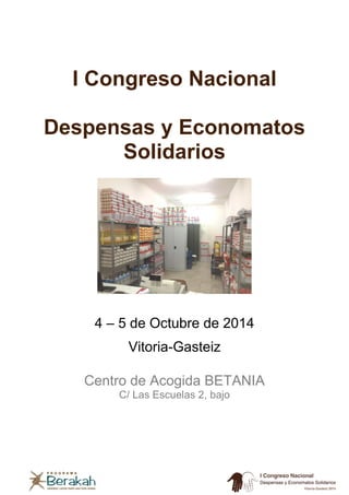 I Congreso Nacional
Despensas y Economatos
Solidarios
4 – 5 de Octubre de 2014
Vitoria-Gasteiz
Centro de Acogida BETANIA
C/ Las Escuelas 2, bajo
 