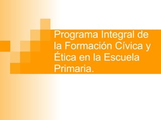 Programa Integral de la Formación Cívica y Ética en la Escuela Primaria. 