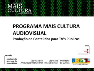 PROGRAMA MAIS CULTURA  AUDIOVISUAL Produção de Conteúdos para TV’s Públicas 