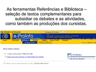 As ferramentas Referências e Biblioteca –seleção de textos complementares para  subsidiar os debates e as atividades, como também as produções dos cursistas.   
