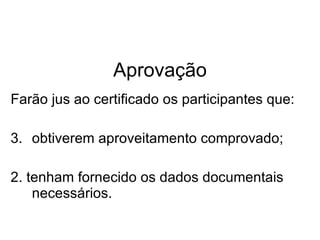 Aprovação Farão jus ao certificado os participantes que: obtiverem aproveitamento comprovado; 2. tenham fornecido os dados documentais necessários. 
