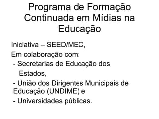 Programa de Formação Continuada em Mídias na Educação Iniciativa – SEED/MEC,  Em colaboração com:  - Secretarias de Educação dos Estados, - União dos Dirigentes Municipais de Educação (UNDIME) e  - Universidades públicas.  