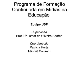 Programa de Formação Continuada em Mídias na Educação  Equipe USP Supervisão Prof. Dr. Ismar de Oliveira Soares Coordenação Patricia Horta Marciel Consani 