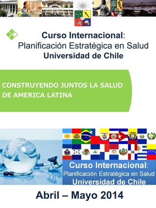 Curso Internacional:
Planificación Estratégica en Salud
Universidad de Chile

CONSTRUYENDO JUNTOS LA SALUD

DE AMERICA LATINA

Abril – Mayo 2014

 