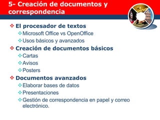 5-  Creación de documentos y correspondencia El procesador de textos Microsoft Office vs OpenOffice Usos básicos y avanzados Creación de documentos básicos Cartas Avisos Posters Documentos avanzados Elaborar bases de datos Presentaciones Gestión de correspondencia en papel y correo electrónico. 