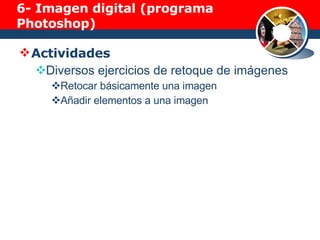 6-  Imagen digital (programa Photoshop) Actividades Diversos ejercicios de retoque de imágenes Retocar básicamente una imagen Añadir elementos a una imagen 
