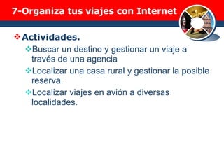 7- Organiza tus viajes con Internet Actividades. Buscar un destino y gestionar un viaje a través de una agencia Localizar una casa rural y gestionar la posible reserva. Localizar viajes en avión a diversas localidades. 