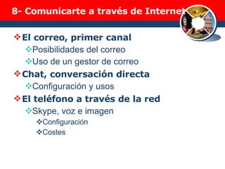 8-  Comunicarte a través de Internet El correo, primer canal Posibilidades del correo Uso de un gestor de correo Chat, conversación directa Configuración y usos El teléfono a través de la red Skype, voz e imagen Configuración Costes 