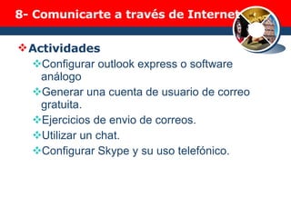8-  Comunicarte a través de Internet Actividades Configurar outlook express o software análogo Generar una cuenta de usuario de correo gratuita. Ejercicios de envio de correos. Utilizar un chat. Configurar Skype y su uso telefónico. 