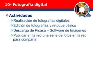 10-  Fotografía digital Actividades Realización de fotografías digitales Edición de fotografías y retoque básico Descarga de Picasa – Software de Imágenes Publicar en la red una serie de fotos en la red para compartir. 