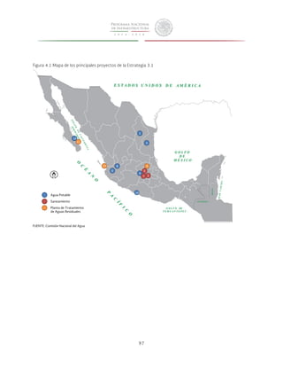 Figura 4.1 Mapa de los principales proyectos de la Estrategia 3.1 
1 
8 9 
6 5 
97 
3 
2 
4 
7 
10 
11 
Agua Potable 
Saneamiento 
Planta de Tratamiento 
de Aguas Residuales 
13 
14 
FUENTE: Comisión Nacional del Agua. 
 
