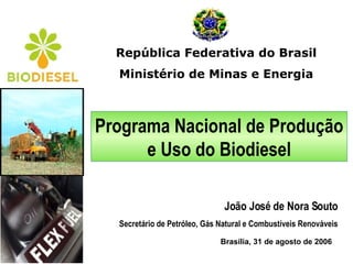 República Federativa do Brasil Ministério de Minas e Energia Brasília, 31 de agosto de 2006 Programa Nacional de Produção e Uso do Biodiesel João José de Nora Souto Secretário de Petróleo, Gás Natural e Combustíveis Renováveis 