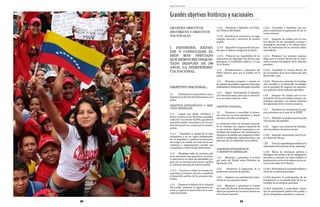 Hugo Chávez Frías                           	
                                 	


     Grandes objetivos históricos y nacionales
     GRANDES OBJETIVOS                               1.1.3.1	 Fortalecer y defender a los Pode-        1.2.4.1.	 Consolidar y fortalecer una em-
     HISTÓRICOS Y OBJETIVOS                          res Públicos del Estado.                          presa estatal para la explotación de los re-
                                                                                                       cursos mineros.
     NACIONALES                                      1.1.3.2	 Fortalecer la conciencia y la orga-
                                                     nización sectorial y territorial de nuestro       1.2.5.	 Asegurar los medios para el con-
                                                     pueblo.                                           trol efectivo de las actividades conexas y
                                                                                                       estratégicas asociadas a la cadena indus-
     I. DEFENDER, EXPAN-                             1.1.3.3	 Expandir la organización del pue-        trial de explotación de los recursos hidro-
                                                     blo para la defensa integral de la Patria.        carburíferos.
     DIR Y CONSOLIDAR EL
     BIEN MÁS PRECIADO                               1.1.3.4	 Potenciar las capacidades de los         1.2.5.1.	 Fortalecer las acciones empren-
     QUE HEMOS RECONQUIS-                            organismos de seguridad del Estado para           didas para el control efectivo de las activi-
                                                     garantizar la estabilidad política y la paz       dades conexas estratégicas de la industria
     TADO DESPUÉS DE 200                             de la Nación.                                     petrolera.
     AÑOS: LA INDEPENDEN-
                                                     1.1.4	 Fortalecimiento y expansión del            1.2.5.2.	 Consolidar el control efectivo de
     CIA NACIONAL                                    Poder Popular para que el pueblo sea el           las actividades claves de la cadena de valor
                                                     poder.                                            de petróleo y gas.

                                                     1.1.5	 Preservar, recuperar y avanzar en          1.2.5.3.	 Promover y estimular la investiga-
                                                     los espacios de gobierno regional y local, para   ción científica y el desarrollo tecnológico
     OBJETIVO NACIONAL:                              profundizar la restitución del poder al pueblo.   con el propósito de asegurar las operacio-
                                                                                                       nes medulares de la industria petrolera.
                                                     1.1.6	 Seguir construyendo la hegemo-
     1.1.	    Garantizar la continuidad y conso-     nía comunicacional, para que en Venezue-          1.2.6	 Asegurar los medios para el con-
     lidación de la Revolución Bolivariana en el     la se escuchen todas las voces.                   trol efectivo de las actividades conexas y es-
     poder.                                                                                            tratégicas asociadas a la cadena industrial
                                                                                                       de explotación de los recursos mineros.
     OBJETIVOS ESTRATÉGICOS Y OBJE-                  OBJETIVO NACIONAL:
     TIVOS GENERALES:                                                                                  1.2.7	 Fortalecer la coordinación de polí-
                                                     1.2.	   Preservar y consolidar la sobera-         ticas petroleras en el seno de la OPEP.
     1.1.1	 Lograr una sólida, combativa y           nía sobre los recursos petroleros y demás
     festiva victoria en las elecciones presiden-    recursos naturales estratégicos.                  1.2.7.1	 Defender las políticas para la justa
     ciales del 7 de octubre de 2012, que eleve la                                                     valorización del petróleo.
     moral del pueblo venezolano y de los pue-       La soberanía sobre los recursos naturales
     blos del mundo en su lucha por la emanci-       es un concepto que supone la garantía de          1.2.8.	 Lograr una instancia de coordina-
     pación.                                         su uso para los objetivos humanistas y na-        ción de políticas de precios de gas.
                                                     turalistas del socialismo. Así, tendremos so-
     1.1.1.1	 Consolidar la unidad de la clase       beranía en la medida que tengamos la liber-       1.2.8.1.	 Impulsar mecanismos para la jus-
     trabajadora y de sus capas profesionales,       tad de su explotación, administración y uso       ta valoración del gas.
     de los pequeños y medianos productores,         para este fin. Es indivisible con la política.
     del campo y la ciudad; así como de los mo-                                                        1.2.9.	 Crear la capacidad para influir en la
     vimientos y organizaciones sociales que                                                           valorización de los precios de los minerales.
     acompañan a la Revolución Bolivariana.          OBJETIVOS ESTRATÉGICOS
                                                     Y OBJETIVOS GENERALES:                            1.2.10.	 Elevar la conciencia política e
     1.1.2	 Desplegar todas las acciones polí-                                                         ideológica del pueblo y de los trabajadores
     ticas necesarias para garantizar un proce-      1.2.1.	 Mantener y garantizar el control          petroleros y mineros, así como también su
     so electoral en un clima de estabilidad y lo-   por parte del Estado sobre Petróleos de           participación activa en la defensa de los re-
     grar que se reconozca de manera pacífica        Venezuela, S.A.                                   cursos naturales de la Nación.
     la voluntad soberana de nuestro pueblo.
                                                     1.2.2.	  Garantizar la hegemonía de la            1.2.10.1.	Profundizar el contenido político y
     1.1.2.1	 Convocar a todos los sectores de-      producción nacional de petróleo.                  social de la industria petrolera.
     mocráticos y honestos del país a contribuir
     al desarrollo pacífico de los procesos elec-    1.2.3.	 Asegurar una participación mayo-          1.2.10.2.	Impulsar la participación de los
     torales.                                        ritaria en las empresas mixtas.                   trabajadores en la planificación de las ac-
                                                                                                       tividades de la industria petrolera.
     1.1.3	 Preparar la defensa de la voluntad       1.2.4.	 Mantener y garantizar el control
     del pueblo, mediante la organización po-        por parte del Estado de las empresas esta-        1.2.10.3.	Consolidar y profundizar instan-
     pular y el ejercicio democrático de la auto-    tales que exploten los recursos mineros en        cias de participación política del pueblo y
     ridad del Estado.                               el territorio nacional.                           de los trabajadores petroleros y mineros.

10                                                                            11
 