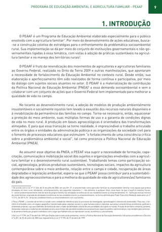 9PROGRAMA DE EDUCAÇÃO AMBIENTAL E AGRICULTURA FAMILIAR - PEAAF
1. INTRODUÇÃO
O PEAAF é um Programa de Educação Ambiental elaborado especialmente para o público
envolvido com a agricultura familiar1
. Por meio do desenvolvimento de ações educativas, busca-
-se a construção coletiva de estratégias para o enfrentamento da problemática socioambiental
rural. Sua implementação se dá por meio do conjunto de instituições governamentais e não-go-
vernamentais ligadas à essa temática, com vistas à adoção de práticas sustentáveis na agricul-
tura familiar e no manejo dos territórios rurais2
.
O PEAAF é fruto da reivindicação dos movimentos de agricultores e agricultoras familiares
ao Governo Federal, realizada no Grito da Terra 2009 e outras manifestações, que apontaram
a necessidade de fortalecimento da Educação Ambiental no contexto rural. Desde então, sua
elaboração e aperfeiçoamento têm sido realizados de forma contínua e participativa, por meio
do diálogo com sujeitos sociais atuantes no setor. O PEAAF é a materialização da contribuição
da Política Nacional de Educação Ambiental (PNEA)3
a essa demanda socioambiental e vem a
colaborar com um conjunto de ações que o Governo Federal tem implementado para melhorar a
qualidade de vida no campo.
No tocante ao desenvolvimento rural, a adoção de modelos de produção ambientalmente
insustentáveis e socialmente injustos tem levado à exaustão dos recursos naturais disponíveis e
à inviabilização da permanência das famílias no campo. Torna-se necessário, então, equacionar
a proteção do meio ambiente, suas múltiplas formas de uso e a garantia de condições dignas
de vida no meio rural. A produção em bases agroecológicas é orientadora das transformações
almejadas. E para que essa transição se torne realidade, é imprescindível o trabalho articulado
entre os órgãos e entidades da administração pública e as organizações da sociedade civil para
o fomento de processos educativos que estimulem “o fortalecimento de uma consciência crítica
sobre a problemática ambiental e social”, tal como preconiza a Política Nacional de Educação
Ambiental (PNEA).
Ao assumir esse objetivo da PNEA, o PEEAF visa suprir a necessidade de formação, capa-
citação, comunicação e mobilização social dos sujeitos e organizações envolvidas com a agricul-
tura familiar e o desenvolvimento rural sustentável. Trabalhando temas como participação so-
cial, agroecologia, práticas produtivas sustentáveis, tecnologias sociais, impactos da agricultura
contemporânea sobre o meio ambiente, relação entre o campo e cidade, recuperação de áreas
degradadas e legislação ambiental, espera-se que o PEAAF possa contribuir para a sustentabili-
dade dos agroecossistemas e para a melhoria da qualidade de vida de agricultores(as) familiares
do país.
1 De acordo com a Lei nº 11.326, de 24 de julho de 2006, em seu Art. 3º, é caracterizado como agricultor familiar ou empreendedor familiar rural aquele que pratica
atividades no meio rural, atendendo, simultaneamente, aos seguintes requisitos: I - não detenha, a qualquer título, área maior do que 4 (quatro) módulos fiscais;
II - utilize predominantemente mão de obra da própria família nas atividades econômicas do seu estabelecimento ou empreendimento; III - tenha percentual mínimo
da renda familiar originada de atividades econômicas do seu estabelecimento ou empreendimento, na forma definida pelo Poder Executivo (Redação dada pela Lei nº
12.512, de 2011); IV - dirija seu estabelecimento ou empreendimento com sua família.
2 Para o PEAAF, o conceito de território é usado como unidade de referência para os processos de investigação, aprendizagem e intervenção pretendidos. Para isso, o ter-
ritório é entendido como um espaço geográfico transformado pelas relações sociais e a ação humana sobre a natureza, que possui características econômicas, políticas e
ambientais próprias, cujo uso é definidor da história de vida e criador da identidade cultural de uma sociedade e do sujeito no mundo. A noção do território comporta, portanto,
dimensões materiais e imateriais da realidade social e seus limites não são determinados exclusivamente por aspectos político-administrativos, mas também pelo sentimen-
to de pertencimento por grupos e indivíduos com o lugar que habitam e/ou se reproduzem social, econômica e culturalmente.
3 Ver Lei nº 9.795, de 27 de abril de 1999 que Dispõe sobre a educação ambiental, institui a Política Nacional de Educação Ambiental e dá outras providências e Decreto
nº 4.281, de 25 de junho de 2002 que regulamenta a Lei nº 9.795, de 27 de abril de 1999.
01 - PROGRAMA DE EDUCAÇÃO.indd 9 19/02/2015 16:02:09
 