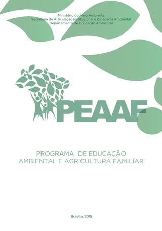 PROGRAMA DE EDUCAÇÃO
AMBIENTAL E AGRICULTURA FAMILIAR
Brasília, 2015
Ministério do Meio Ambiente
Secretaria de Articulação Institucional e Cidadania Ambiental
Departamento de Educação Ambiental
01 - PROGRAMA DE EDUCAÇÃO.indd 1 19/02/2015 16:02:06
 