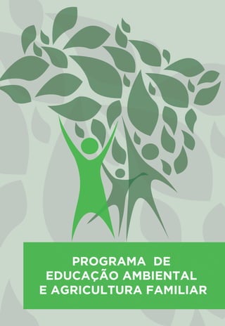 Programa de Educação
Ambiental e Agricultura Familiar
PROGRAMA DE
EDUCAÇÃO AMBIENTAL
E AGRICULTURA FAMILIAR
Capa_01 PEAAF_PROGRAMA.pdf 1 19/02/2015 10:39:40
 