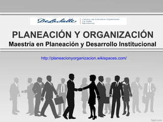 PLANEACIÓN Y ORGANIZACIÓN Maestría en Planeación y Desarrollo Institucional http://planeacionyorganizacion.wikispaces.com/ 