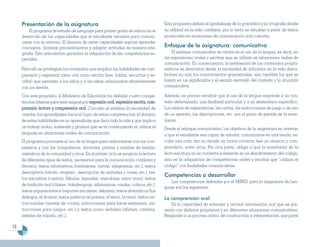 Presentación de la asignatura                                                     Esta propuesta señala el aprendizaje de la gramática y la ortografía desde
         El programa de estudio de Lenguaje para primer grado se enfoca en el          su utilidad en la vida cotidiana, por lo tanto se estudian a partir de textos
     desarrollo de las capacidades que el estudiante necesita para comuni-             producidos en situaciones de comunicación oral o escrita.
     carse con su entorno. El dominio de estas capacidades supone aprender
     conceptos, dominar procedimientos y adoptar actitudes de manera inte-             Enfoque de la asignatura: comunicativo
     grada. Esta articulación garantiza la adquisición de las competencias es-             El enfoque comunicativo se centra en el uso de la lengua, es decir, en
     peradas.                                                                          las expresiones orales y escritas que se utilizan en situaciones reales de
                                                                                       comunicación. En consecuencia, la pertinencia de los contenidos progra-
     Para ello se privilegian los contenidos que amplían las habilidades de com-       máticos se determina desde la necesidad de utilizarlos en la vida diaria.
     prensión y expresión tanto oral como escrita (leer, hablar, escuchar y es-        Incluye no solo los conocimientos gramaticales, sino también los que se
     cribir) que permiten a los niños y a las niñas relacionarse eficientemente        basan en los significados y el sentido derivado del contexto y la situación
     con los demás.                                                                    comunicativa.

     Con este propósito, el Ministerio de Educación ha definido cuatro compe-          Además, es preciso recalcar que el uso de la lengua responde a un con-
     tencias básicas para esta asignatura: expresión oral, expresión escrita, com-     texto determinado, una finalidad particular y a un destinatario específico.
     prensión lectora y comprensión oral. Con esto se enfatiza la necesidad de         Los relatos de experiencias, las cartas, las instrucciones de juego o de uso
     orientar los aprendizajes hacia el logro de estas competencias; el dominio        de un aparato, las descripciones, etc. son el punto de partida de la ense-
     de estas habilidades es un aprendizaje que dura toda la vida y que implica        ñanza.
     un trabajo arduo, sostenido y gradual que se va construyendo al utilizar el       Desde el enfoque comunicativo, los objetivos de la asignatura se orientan
     lenguaje en situaciones reales de comunicación.                                   a que el estudiante sea capaz de saludar, comunicarse en una tienda, es-
     El programa promueve el uso de la lengua para relacionarse con los com-           cribir una nota, dar un recado en forma correcta, leer un anuncio y com-
     pañeros y con las compañeras, docentes, padres y madres de familia,               prenderlo, entre otros. Por otra parte, obliga a que la enseñanza de la
     miembros de la comunidad y otros. En el primer ciclo se propicia la lectura       lecto-escritura no se convierta solamente en un desciframiento del código,
     de diferentes tipos de textos, necesarios para la comunicación cotidiana y        sino en la adquisición de competencias orales y escritas que “utilizan el
     literaria: textos informativos (resúmenes, cartas, telegramas, etc.), textos      código” con finalidades comunicativas.
     descriptivos (retrato, etopeya, descripción de animales y cosas, etc.), tex-
                                                                                       Competencias a desarrollar
     tos narrativos (cuentos, fábulas, leyendas, anécdotas, entre otros), textos
                                                                                          Las competencias definidas por el MINED para la asignatura de Len-
     de tradición oral (chistes, trabalenguas, adivinanzas, rondas, colmos, etc.),
                                                                                       guaje son las siguientes:
     textos argumentativos (reportes escolares, debates), textos dramáticos (los
     diálogos, el drama), textos poéticos (el poema, el verso, la rima), textos ins-   La comprensión oral
     truccionales (recetas de cocina, instrucciones para hacer exámenes, ins-              Es la capacidad de entender y recrear información oral que se pre-
     trucciones para juegos, etc.) y textos icono verbales (afiches, carteles,         senta con distintos propósitos y en diferentes situaciones comunicativas.
     señales de tránsito, etc.).                                                       Responde a un proceso activo, de construcción e interpretación, que parte

12
 