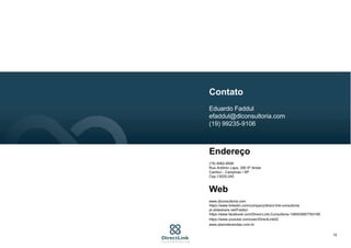 15
Contato
Eduardo Faddul
efaddul@dlconsultoria.com
(19) 99235-9106
Endereço
(19) 4062-8590
Rua Antônio Lapa, 280 6º Andar
Cambuí - Campinas / SP
Cep:13025-240
Web
www.dlconsultoria.com
https://www.linkedin.com/company/direct-link-consultoria
pt.slideshare.net/Faddul
https://www.facebook.com/Direct-Link-Consultoria-156003697783185
https://www.youtube.com/user/DirectLink02
www.planodevendas.com.br
 