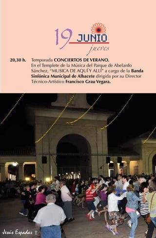 Temporada CONCIERTOS DE VERANO.
En el Templete de la Música del Parque de Abelardo
Sánchez, “MUSICA DE AQUÍ Y ALLÍ” a cargo de la Banda
Sinfónica Municipal de Albacete dirigida por su Director
Técnico-Artístico Francisco Grau Vegara.
20,30 h.
Cristian López (Escuela de Murcia)
Diego Carretero
Santiago Sevilla (Escuela de Valencia)
19junio
jueves
 