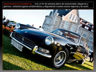 Superdeportivos Cantabria es… vivir un fin de semana pleno de exclusividad, elegancia y
glamour, visitando lugares emblemáticos y degustando nuestra cocina regional y de autor.
 