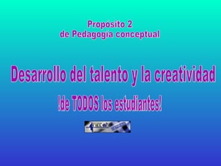 Desarrollo del talento y la creatividad !de TODOS los estudiantes! Propósito 2  de Pedagogía conceptual 