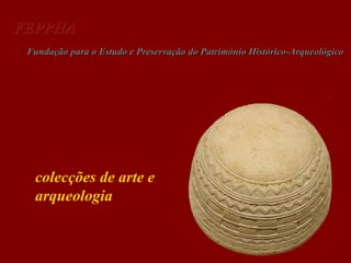 FEPPHA
Fundação para o Estudo e Preservação do Património Histórico-Arqueológico

colecções de arte e
arqueologia

 