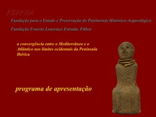 FEPPHA
Fundação para o Estudo e Preservação do Património Histórico-Arqueológico
Fundação Ernesto Lourenço Estrada, Filhos
a convergência entre o Mediterrâneo e o
Atlântico nos limites ocidentais da Península
Ibérica

programa de apresentação

 