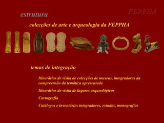 estrutura

FEPPHA

colecções de arte e arqueologia da FEPPHA

temas de integração
Itinerários de visita de colecções de museus, integradoras da
compreensão da temática apresentada
Itinerários de visita de lugares arqueológicos
Cartografia
Catálogos e inventários integradores, estudos, monografias

 