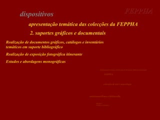 FEPPHA

dispositivos

apresentação temática das colecções da FEPPHA
2. suportes gráficos e documentais
Realização de documentos gráficos, catálogos e inventários
temáticos em suporte bibliográfico
Realização de exposição fotográfica itinerante
Estudos e abordagens monográficas
Fundação para o Estudo e Preservação do Património Histórico-Arqueológico

FEPPHA

colecções de arte e arqueologia

antropomorfismo e idolografia
Secção I
Neolítico e calcolítico

 