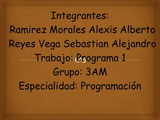Integrantes: 
• Ramirez Morales Alexis Alberto 
• Reyes Vega Sebastian Alejandro 
Trabajo: Programa 1 
Grupo: 3AM 
Especialidad: Programación 
 