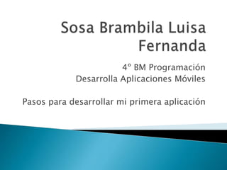 4º BM Programación
Desarrolla Aplicaciones Móviles
Pasos para desarrollar mi primera aplicación
 