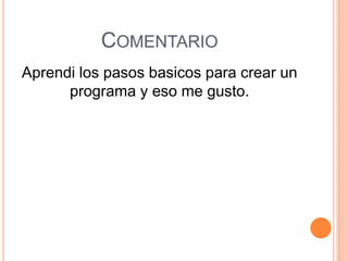 COMENTARIO
Aprendi los pasos basicos para crear un
programa y eso me gusto.
 
