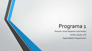 Programa 1
Nombre: Javier Alejandro León Avalos
Grado y grupo: 3°G
Especialidad: Programación
 