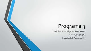 Programa 3
Nombre: Javier Alejandro León Avalos
Grado y grupo: 3°G
Especialidad: Programación
 