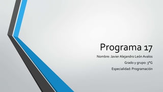 Programa 17
Nombre: Javier Alejandro León Avalos
Grado y grupo: 3°G
Especialidad: Programación
 