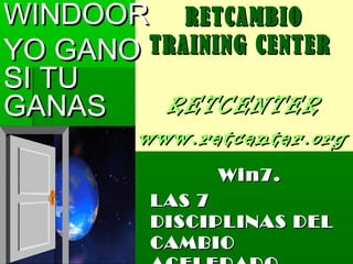 WINDOOR RETCAMBIO
YO GANO TRAINING CENTER
SI TU
GANAS    RETCENTER
         www.retcenter.org
               Win7.
          LAS 7
          DISCIPLINAS DEL
          CAMBIO
 