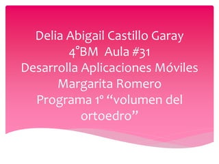 Delia Abigail Castillo Garay
4°BM Aula #31
Desarrolla Aplicaciones Móviles
Margarita Romero
Programa 1º “volumen del
ortoedro”
 
