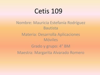Cetis 109
Nombre: Mauricia Estefanía Rodríguez
Bautista
Materia: Desarrolla Aplicaciones
Móviles
Grado y grupo: 4° BM
Maestra: Margarita Alvarado Romero
 