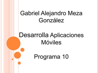 Gabriel Alejandro Meza
González
Desarrolla Aplicaciones
Móviles
Programa 10
 