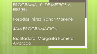 PROGRAMA 10: DE METROS A
PIES(FT)
Posadas Pérez Yanori Marlene
4AM PROGRAMACION
facilitadora: Margarita Romero
Alvarado
 