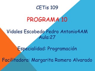 CETis 109
PROGRAMA 10
Vidales Escobedo Pedro Antonio4AM
Aula:27
Especialidad: Programación
Facilitadora: Margarita Romero Alvarado
 