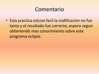 Comentario
• Esta practica estuvo facil la codificacion no fue
tanta y el resultado fue correcto, espero seguir
obteniendo mas conocimiento sobre este
programa eclipse.