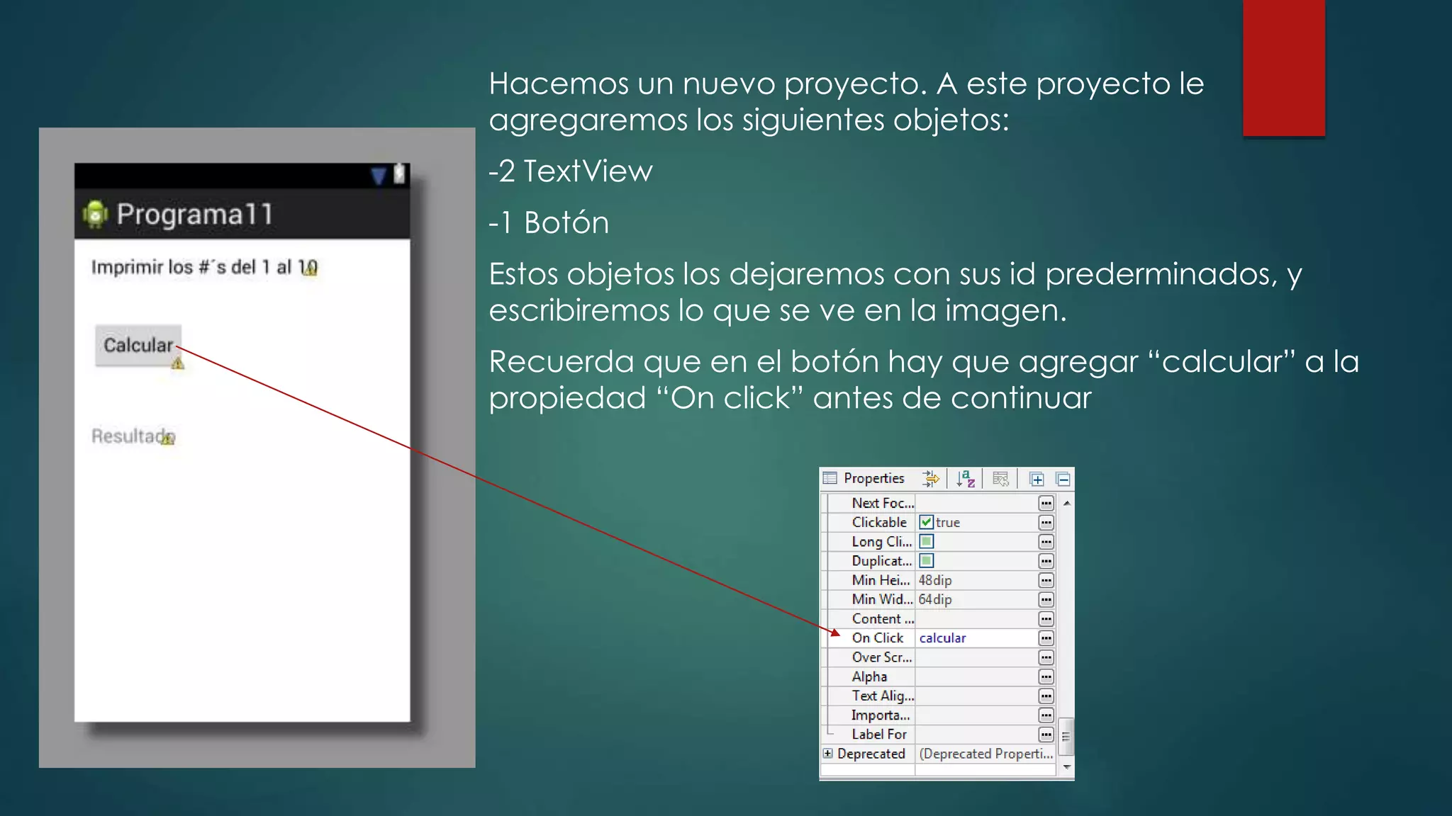 Hacemos un nuevo proyecto. A este proyecto le
agregaremos los siguientes objetos:
-2 TextView
-1 Botón
Estos objetos los dejaremos con sus id prederminados, y
escribiremos lo que se ve en la imagen.
Recuerda que en el botón hay que agregar “calcular” a la
propiedad “On click” antes de continuar