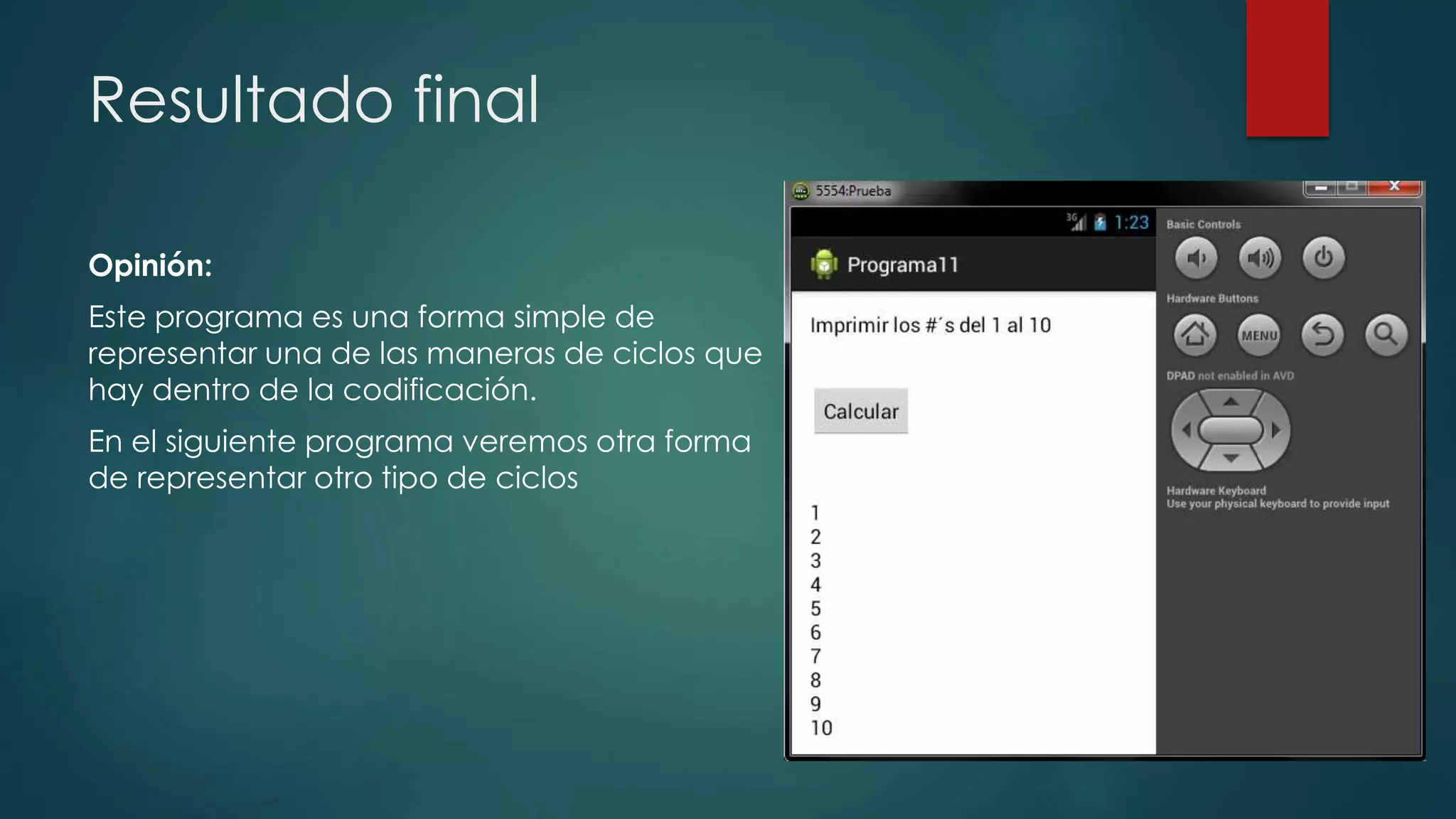 Resultado final
Opinión:
Este programa es una forma simple de
representar una de las maneras de ciclos que
hay dentro de la codificación.
En el siguiente programa veremos otra forma
de representar otro tipo de ciclos