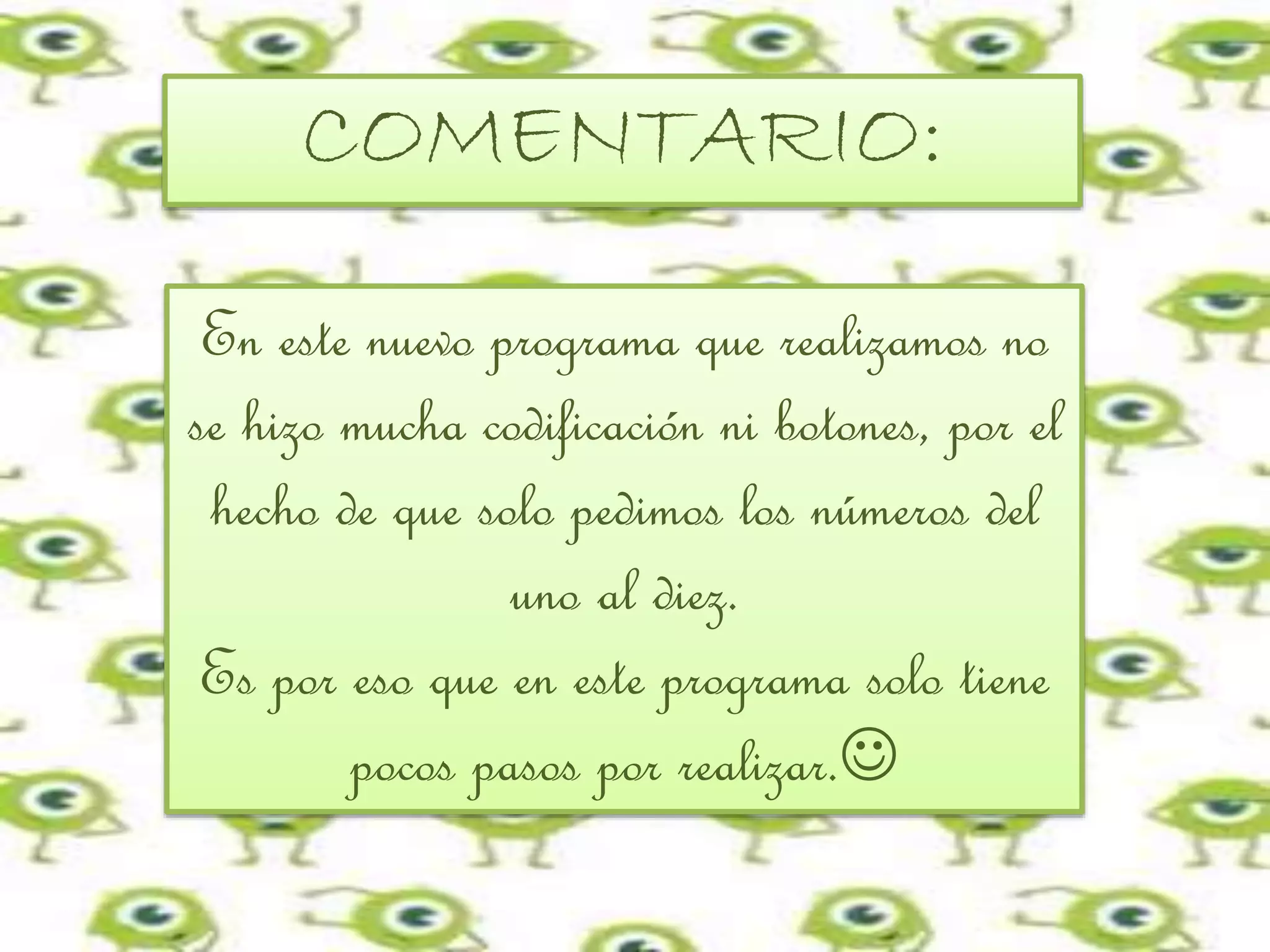 En este nuevo programa que realizamos no
se hizo mucha codificación ni botones, por el
hecho de que solo pedimos los números del
uno al diez.
Es por eso que en este programa solo tiene
pocos pasos por realizar.
COMENTARIO: