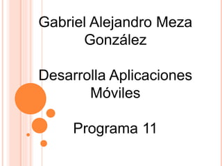 Gabriel Alejandro Meza
González
Desarrolla Aplicaciones
Móviles
Programa 11
 