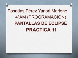 Posadas Pérez Yanori Marlene
4ºAM (PROGRAMACION)
PANTALLAS DE ECLIPSE
PRACTICA 11
 