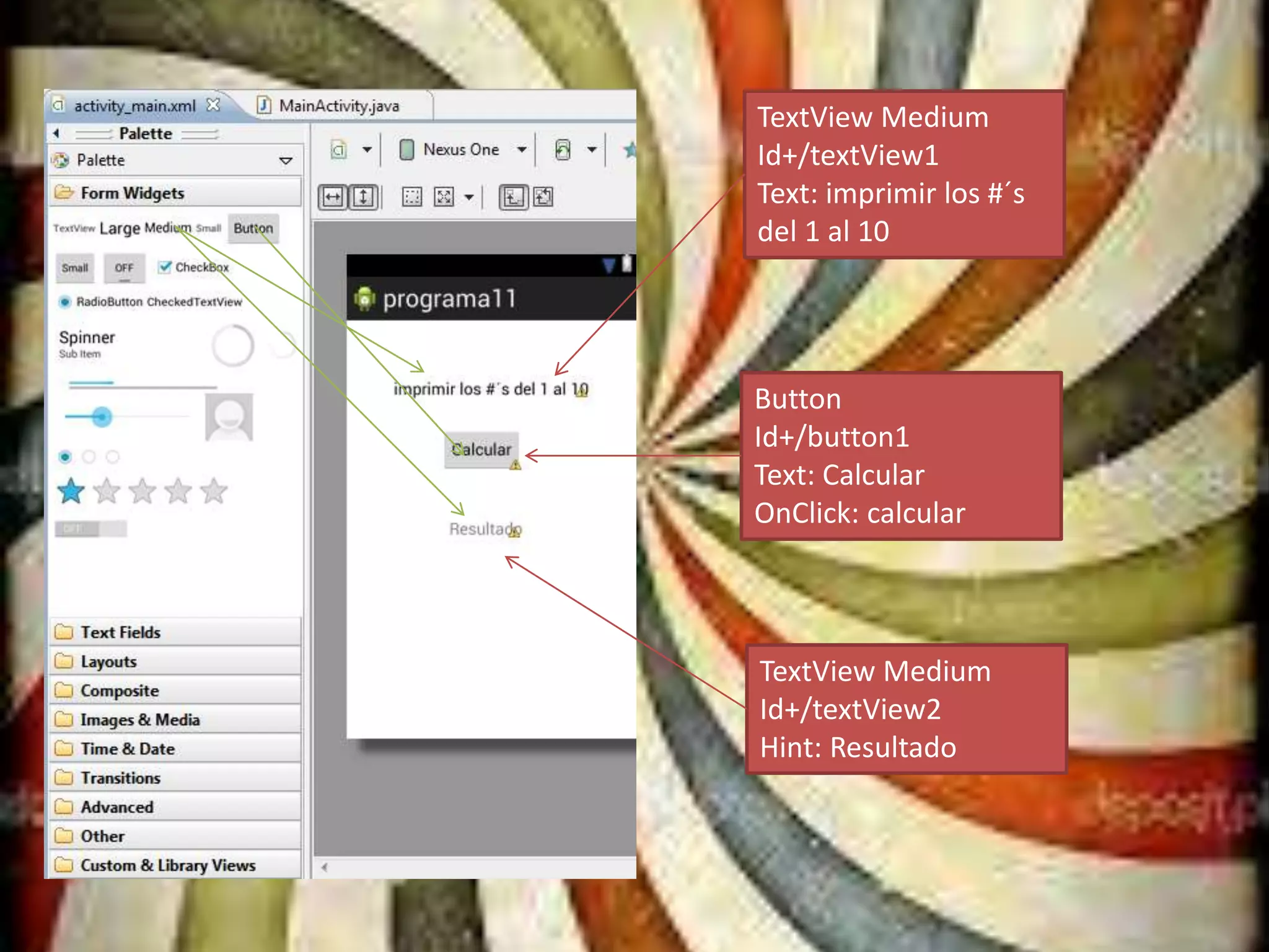 TextView Medium
Id+/textView1
Text: imprimir los #´s
del 1 al 10
TextView Medium
Id+/textView2
Hint: Resultado
Button
Id+/button1
Text: Calcular
OnClick: calcular
 